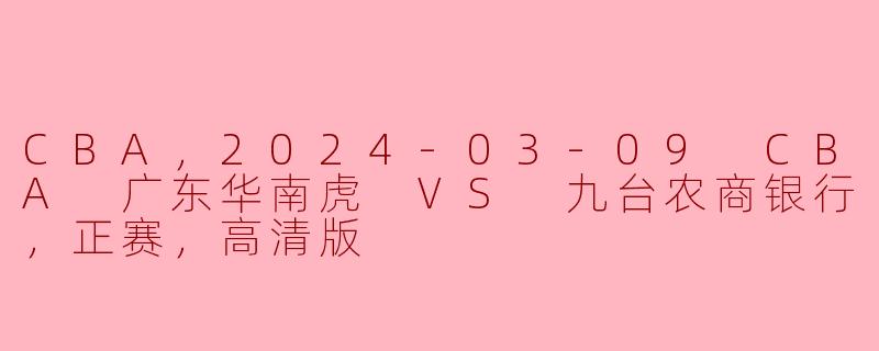 CBA，2024-03-09 CBA 广东华南虎 VS 九台农商银行，正赛，高清版